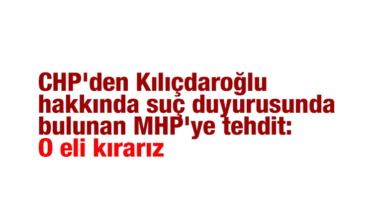 CHP'den Kılıçdaroğlu hakkında suç duyurusunda bulunan MHP'ye tehdit: O eli kırarız
