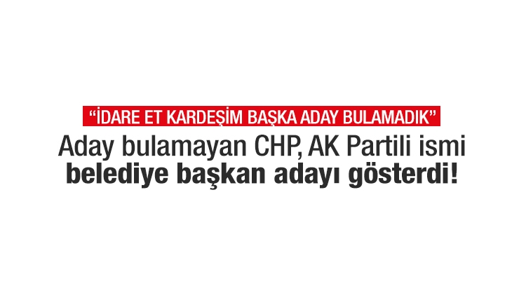 Aday bulamayan CHP, AK Partili ismi belediye başkan adayı gösterdi!