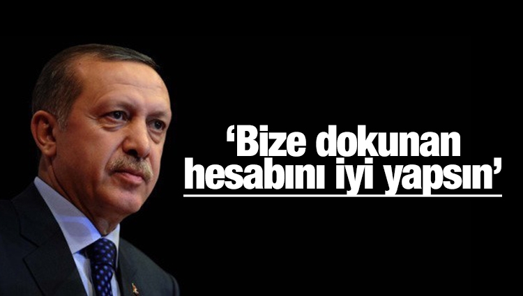 Erdoğan : Bize dokunan hesabını iyi yapsın