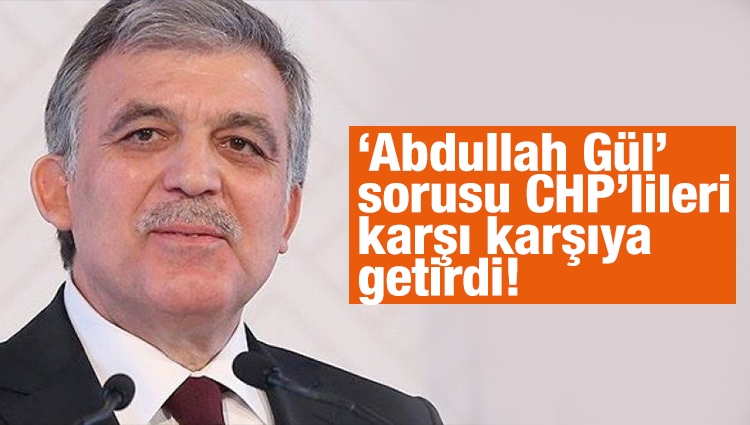 ‘Abdullah Gül’ sorusu CHP’lileri karşı karşıya getirdi!