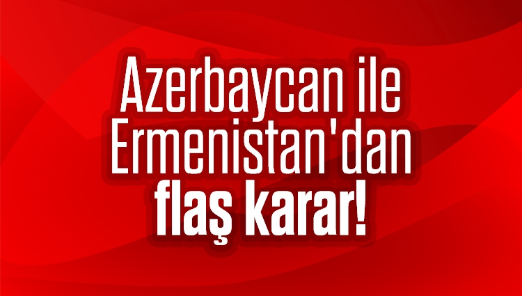 Azerbaycan ile Ermenistan'dan flaş karar!