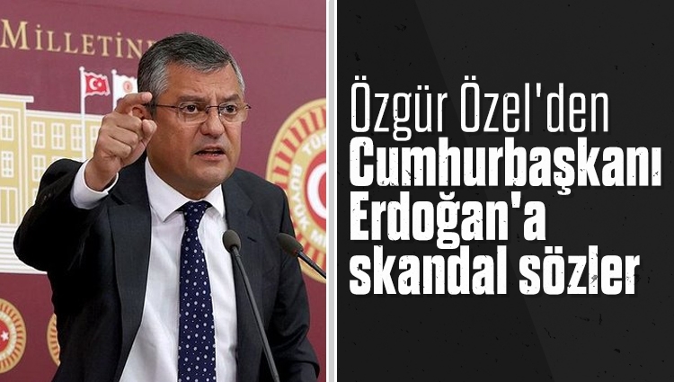 CHP'li Özgür Özel'den Cumhurbaşkanı Erdoğan'a skandal sözler