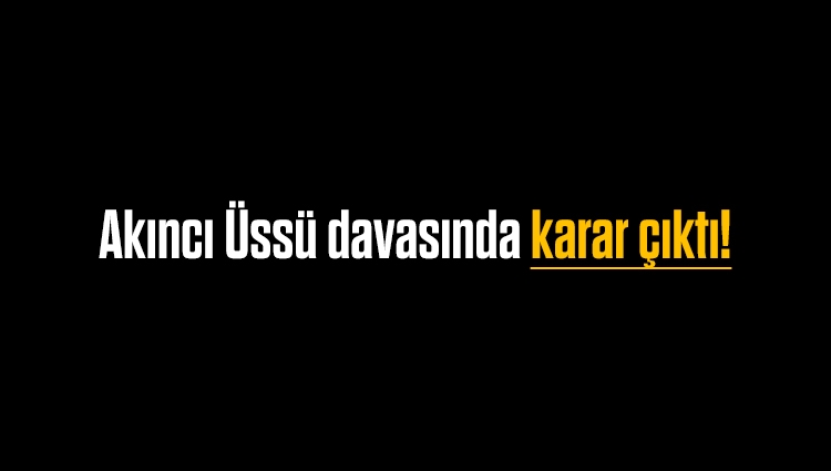 Akıncı Üssü davasında karar çıktı! Ankara'yı bombalayan hainlere ceza yağdı