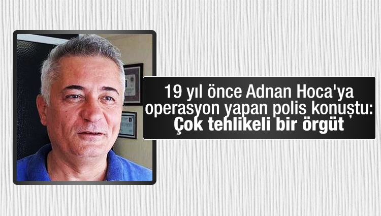 19 yıl önce Adnan Hoca'ya operasyon yapan polis konuştu: Çok tehlikeli bir örgüt