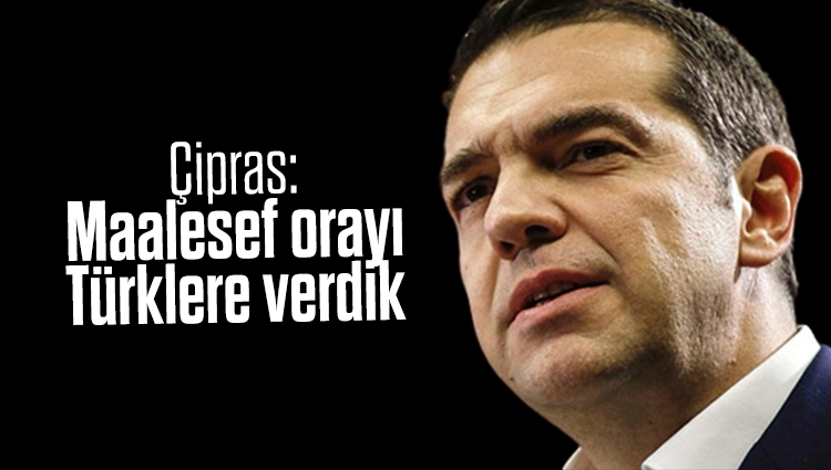 Çipras'ın sözlerini Yunanistan'ı salladı: Maalesef orayı Türklere verdik
