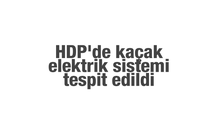 HDP'nin kaçak elektrik sistemi görüntülendi