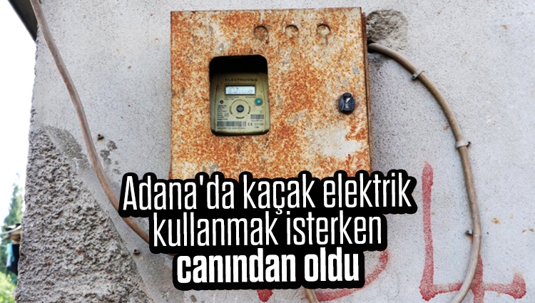 Adana'da kaçak elektrik kullanmak isterken canından oldu