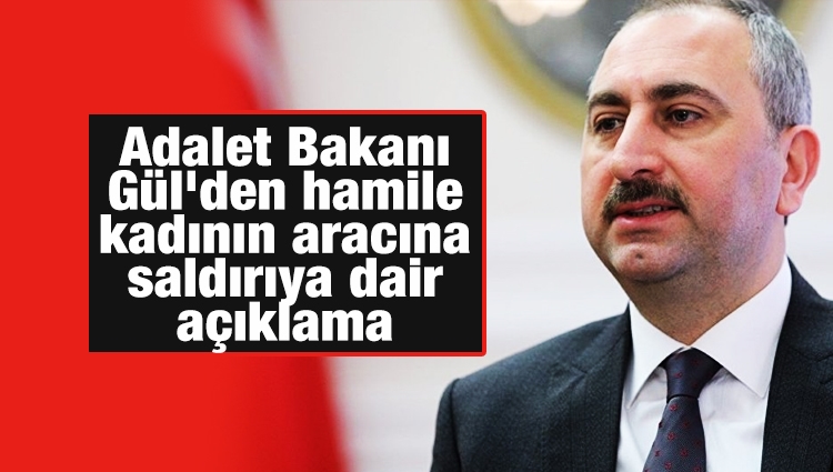 Adalet Bakanı Gül'den hamile kadının aracına saldırıya dair açıklama