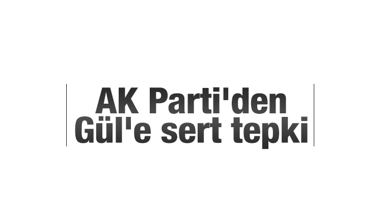 AK Parti'den Gül'e sert tepki 