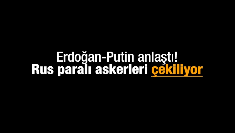 Erdoğan-Putin anlaştı! Rus paralı askerleri çekiliyor