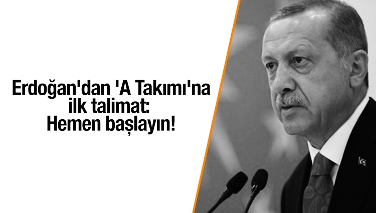 Erdoğan'dan 'A Takımı'na ilk talimat: Hemen başlayın!