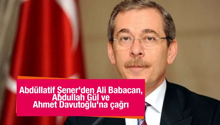 Abdüllatif Şener'den Ali Babacan, Abdullah Gül ve Ahmet Davutoğlu'na çağrı