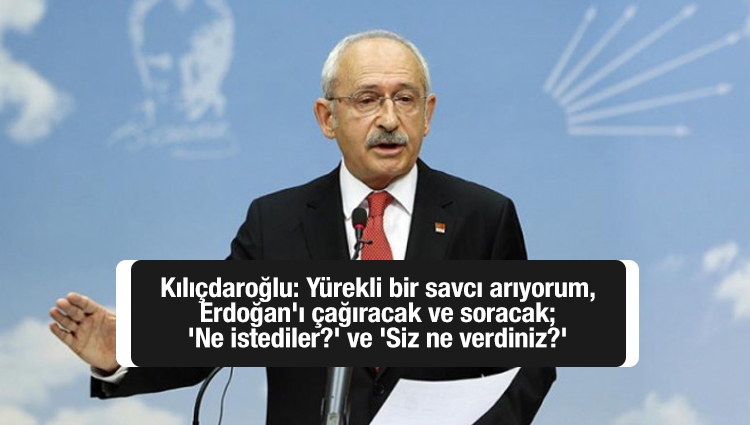 Kılıçdaroğlu: Yürekli bir savcı arıyorum, Erdoğan'ı çağıracak ve soracak; 'Ne istediler?' ve 'Siz ne verdiniz?'