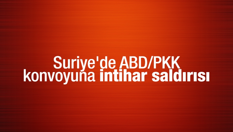 Suriye'de ABD/PKK konvoyuna intihar saldırısı