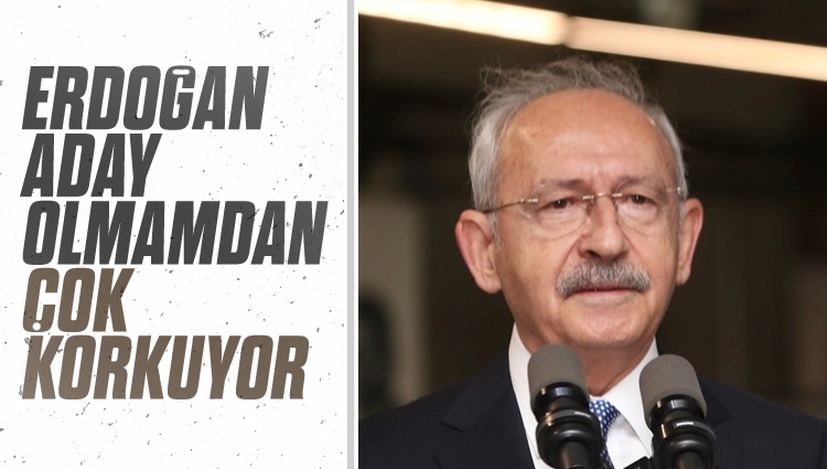 Kemal Kılıçdaroğlu: Erdoğan, aday olmamdan çok korkuyor
