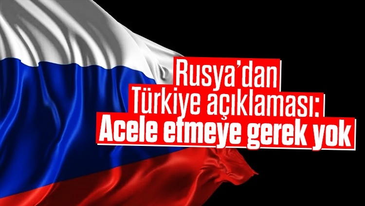 Rusya’dan Türkiye açıklaması: Acele etmeye gerek yok