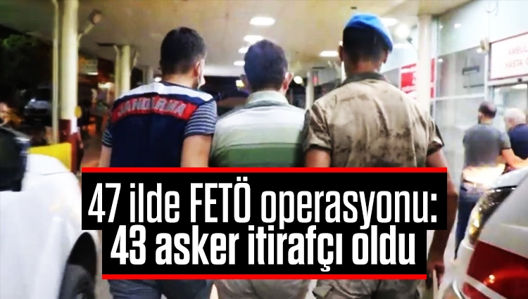 47 ilde FETÖ operasyonu: 43 asker itirafçı oldu