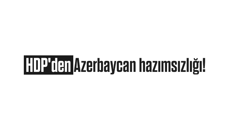 HDP'den Azerbaycan hazımsızlığı!