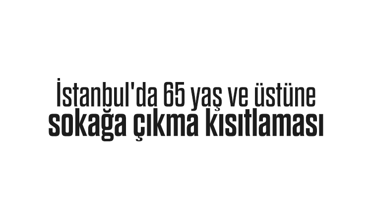 İstanbul'da 65 yaş ve üstüne sokağa çıkma kısıtlaması