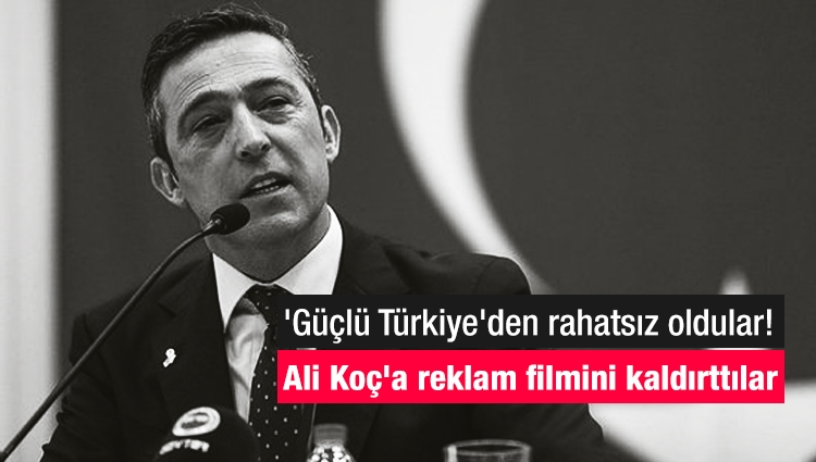 'Güçlü Türkiye'den rahatsız oldular! Ali Koç'a reklam filmini kaldırttılar