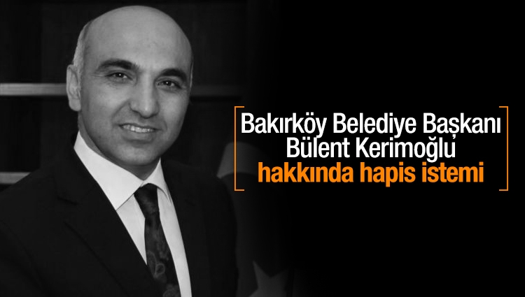 Bakırköy Belediye Başkanı Bülent Kerimoğlu hakkında hapis istemi