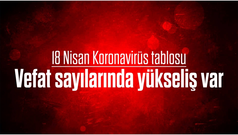 18 Nisan Türkiye'de koronavirüs raporu