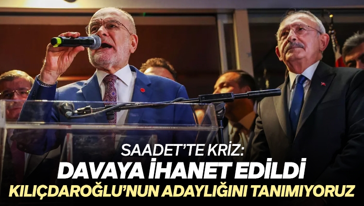 Saadet Partisi'nde kriz: Davaya ihanet edildi, Kılıçdaroğlu'nun adaylığını tanımıyoruz
