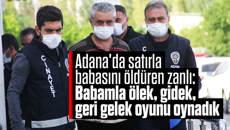 Adana'da satırla babasını öldüren zanlı: Babamla ölek, gidek, geri gelek oyunu oynadık