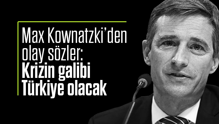 Max Kownatzki’den olay sözler: Krizin galibi Türkiye olacak