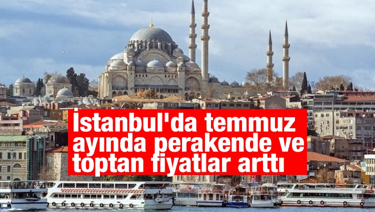 İstanbul'da temmuzda perakende ve toptan fiyatlar arttı