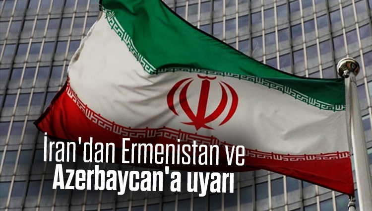 İran'dan Ermenistan ve Azerbaycan'a uyarı: İran kayıtsız kalmayacaktır