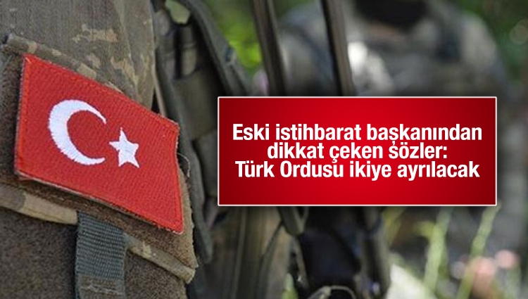 Eski istihbarat başkanından dikkat çeken sözler: Türk Ordusu ikiye ayrılacak