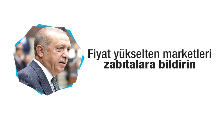 Erdoğan: Fiyat yükselten marketleri zabıtalara bildirin