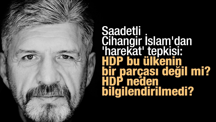 Saadet Partili Cihangir İslam'dan 'harekat' tepkisi: HDP bu ülkenin bir parçası değil mi? HDP neden bilgilendirilmedi?