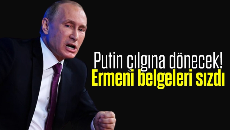 Putin çılgına dönecek! Ermeni belgeleri sızdı