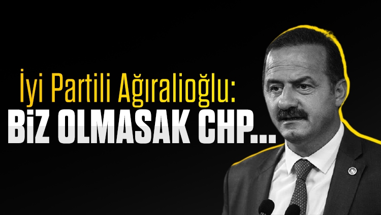 İyi Partili Ağıralioğlu: Biz olmasak CHP, Cumhur İttifakı'ndan oy alamaz