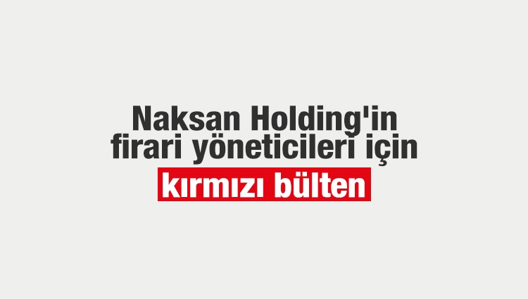 Naksan Holding'in firari yöneticileri için kırmızı bülten