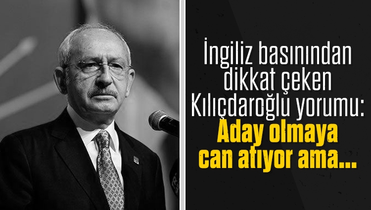 İngiliz basınından dikkat çeken Kılıçdaroğlu yorumu: Aday olmaya can atıyor ama...