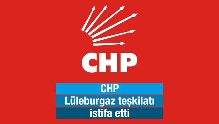 CHP Lüleburgaz teşkilatı istifa etti