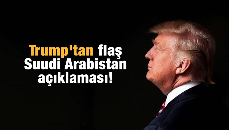 Trump'tan flaş Suudi Arabistan açıklaması!
