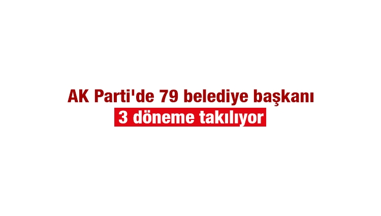 AK Parti'de 79 belediye başkanı 3 döneme takılıyor