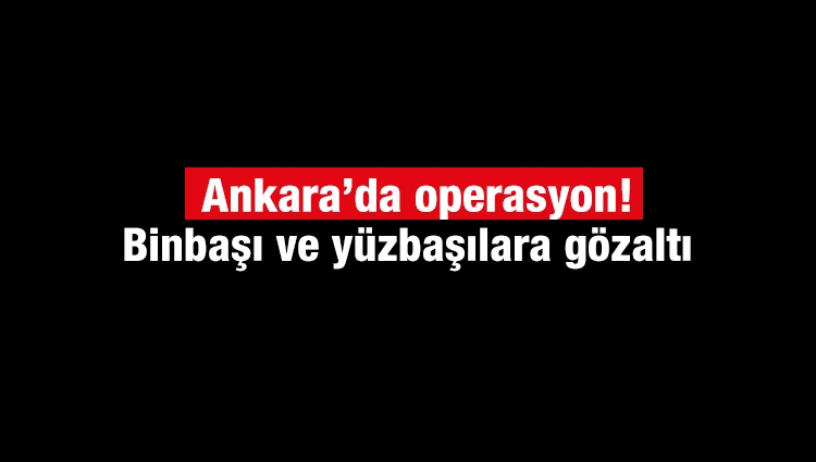 Ankara’da operasyon! Binbaşı ve yüzbaşılara gözaltı