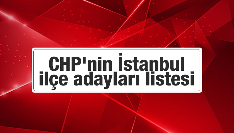 İşte CHP'nin İstanbul ilçe adayları listesi