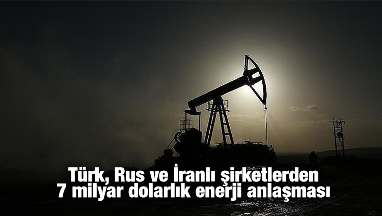 Türk, Rus ve İranlı şirketlerden 7 milyar dolarlık enerji anlaşması