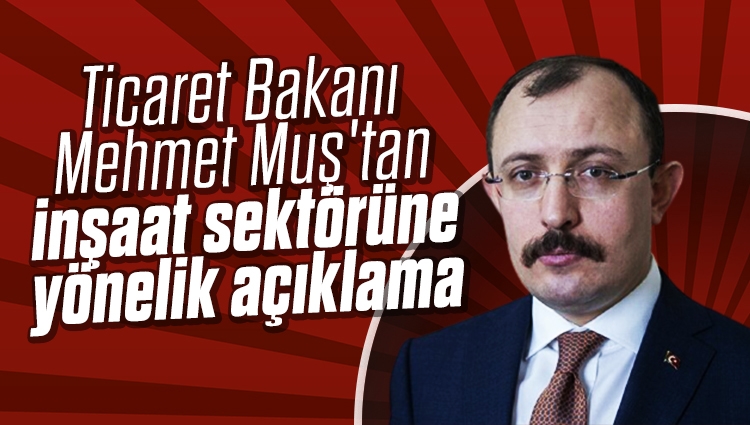 Ticaret Bakanı Mehmet Muş'tan inşaat sektörüne yönelik açıklama