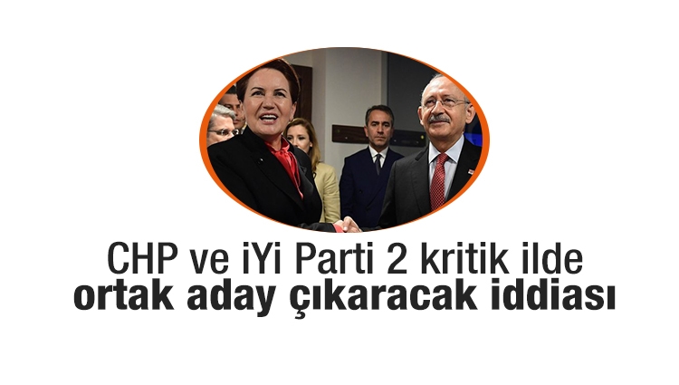 CHP ve İYİ Parti 2 kritik ilde ortak aday çıkaracak iddiası