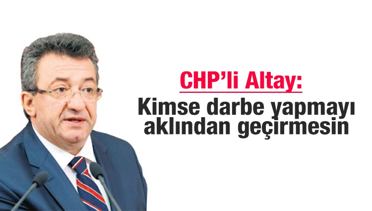 CHP'li Altay: Kimse darbe yapmayı aklından geçirmesin, Erdoğan darbeyle inmeyecek