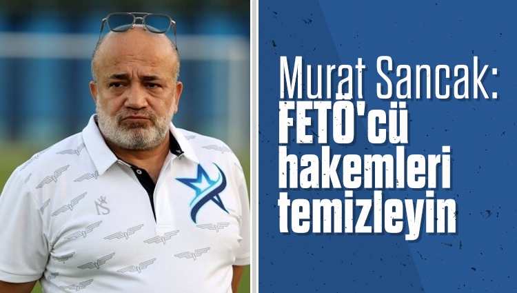 Murat Sancak: FETÖ'cü hakemleri temizleyin