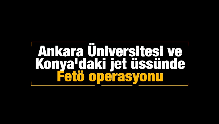 Son dakika... Ankara Üniversitesi ve Konya'daki jet üssünde FETÖ operasyonu
