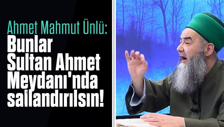 Ahmet Mahmut Ünlü: Bunlar Sultan Ahmet Meydanı'nda sallandırılsın!